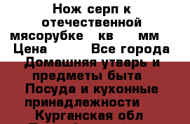 Нож-серп к отечественной мясорубке ( кв.8.3 мм) › Цена ­ 250 - Все города Домашняя утварь и предметы быта » Посуда и кухонные принадлежности   . Курганская обл.,Притобольный р-н